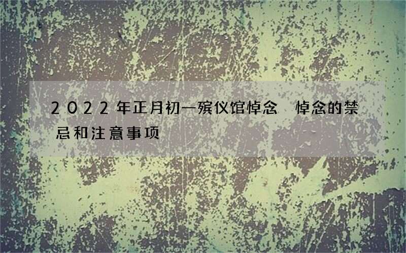 2022年正月初一殡仪馆悼念 悼念的禁忌和注意事项